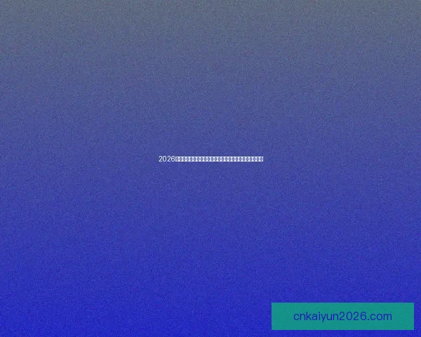 2026年世界杯热门对决解析：焦点比赛和实力强队的巅峰对决